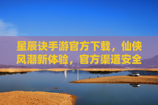 星辰诀手游官方下载，仙侠风潮新体验，官方渠道安全畅玩