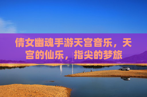倩女幽魂手游天宫音乐,天宫的仙乐,指尖的梦旅
