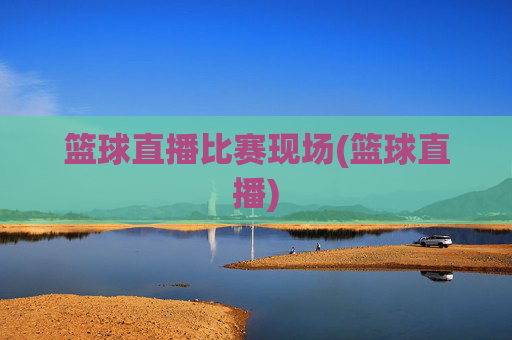 篮球直播比赛现场(篮球直播)