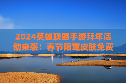 2024英雄联盟手游拜年活动来袭！春节限定皮肤免费领，错过再等一年！