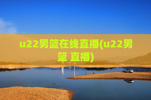 u22男篮在线直播(u22男篮 直播)