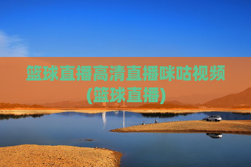 篮球直播高清直播咪咕视频(篮球直播)