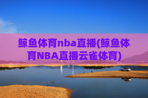 鲸鱼体育nba直播(鲸鱼体育NBA直播云雀体育)