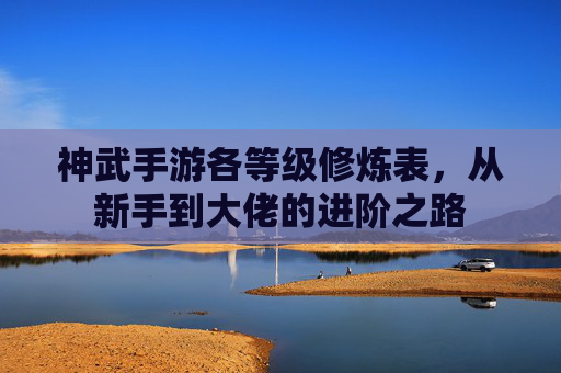 神武手游各等级修炼表，从新手到大佬的进阶之路