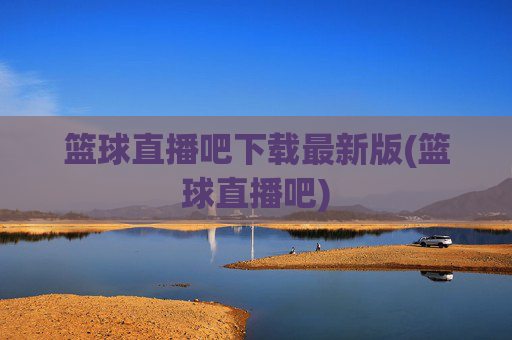 篮球直播吧下载最新版(篮球直播吧)