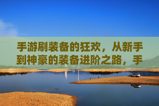 手游刷装备的狂欢,从新手到神豪的装备进阶之路,手游刷装备的狂欢,从新手到神豪的装备进阶之路
