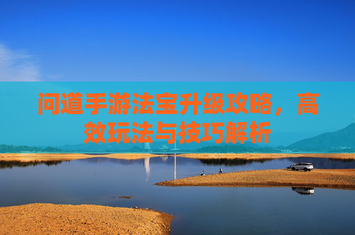 问道手游法宝升级攻略,高效玩法与技巧解析