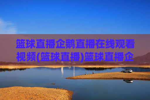 篮球直播企鹅直播在线观看视频(篮球直播)篮球直播企鹅直播在线观看视频，实时篮球赛事直播