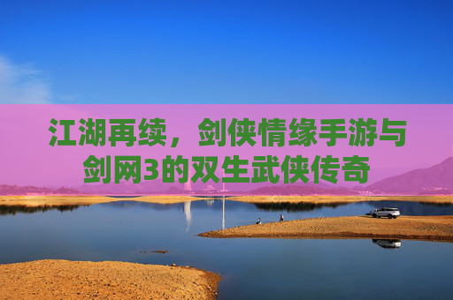 江湖再续,剑侠情缘手游与剑网3的双生武侠传奇