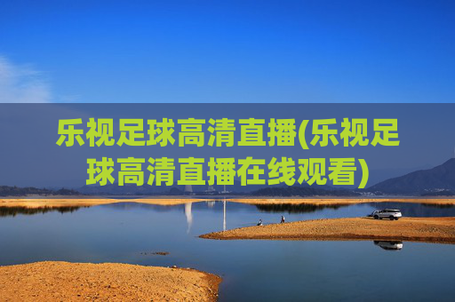 乐视足球高清直播(乐视足球高清直播在线观看)