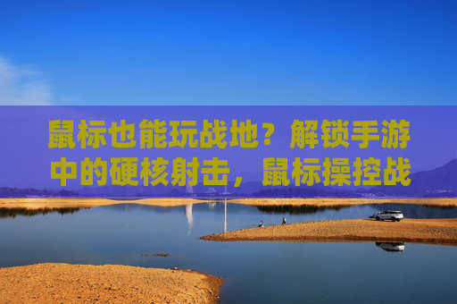 鼠标也能玩战地?解锁手游中的硬核射击,鼠标操控战地手游的可行性与实践