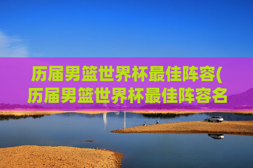 历届男篮世界杯最佳阵容(历届男篮世界杯最佳阵容名单)