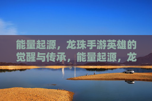 能量起源，龙珠手游英雄的觉醒与传承，能量起源，龙珠手游英雄的觉醒与传承