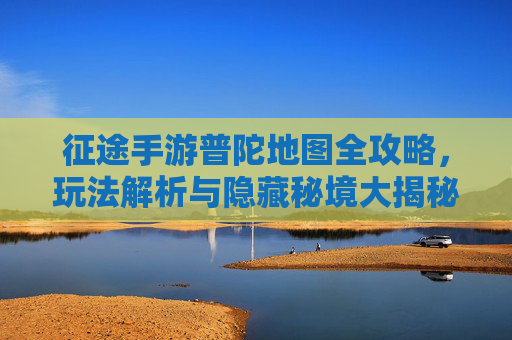 征途手游普陀地图全攻略,玩法解析与隐藏秘境大揭秘,征途手游普陀地图全攻略,玩法解析与隐藏秘境大揭秘