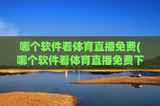 哪个软件看体育直播免费(哪个软件看体育直播免费下载)