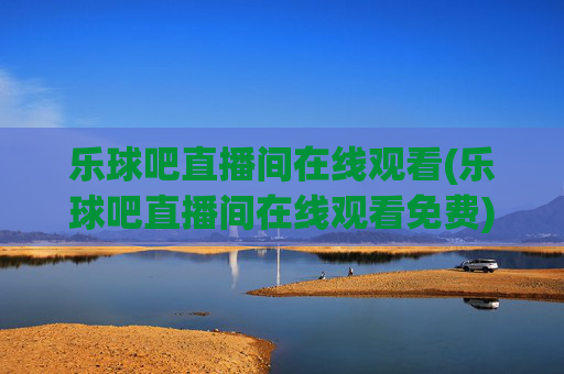 乐球吧直播间在线观看(乐球吧直播间在线观看免费)