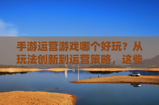 手游运营游戏哪个好玩?从玩法创新到运营策略,这些游戏让你欲罢不能,手游运营游戏推荐,从玩法创新到运营策略,这些游戏让你欲罢不能