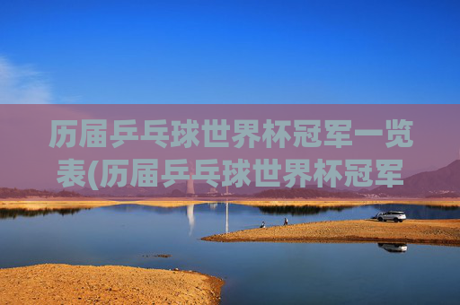 历届乒乓球世界杯冠军一览表(历届乒乓球世界杯冠军一览表)