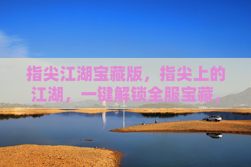 指尖江湖宝藏版，指尖上的江湖，一键解锁全服宝藏，新手老手都能轻松玩转