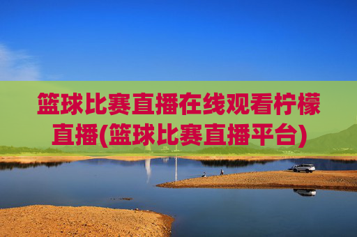 篮球比赛直播在线观看柠檬直播(篮球比赛直播平台)