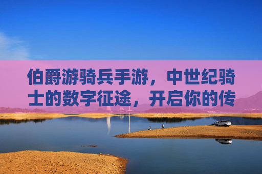 伯爵游骑兵手游，中世纪骑士的数字征途，开启你的传奇冒险！