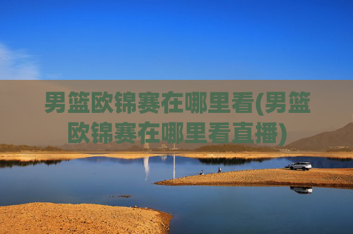 男篮欧锦赛在哪里看(男篮欧锦赛在哪里看直播)