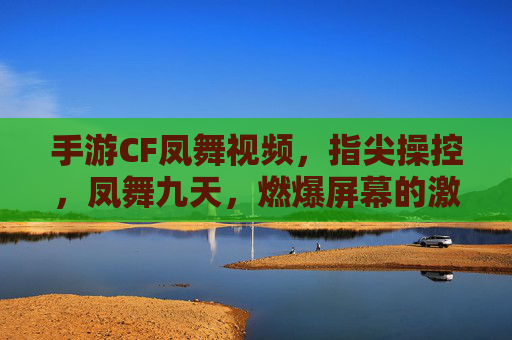 手游CF凤舞视频，指尖操控，凤舞九天，燃爆屏幕的激情战斗，手游CF凤舞，指尖操控，燃爆屏幕的激情战斗