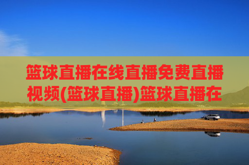 篮球直播在线直播免费直播视频(篮球直播)篮球直播在线免费直播视频 - 实时赛事直播平台