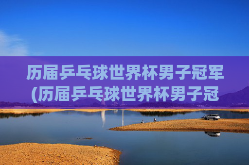 历届乒乓球世界杯男子冠军(历届乒乓球世界杯男子冠军)