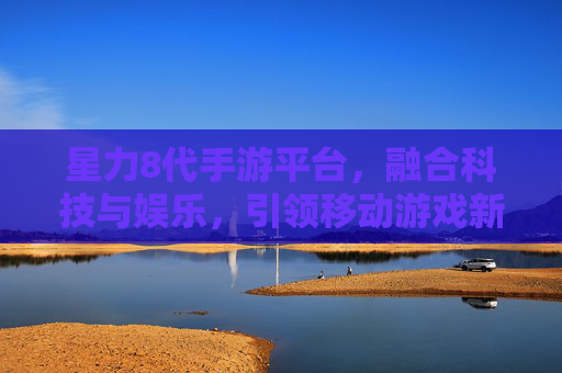 星力8代手游平台,融合科技与娱乐,引领移动游戏新风尚