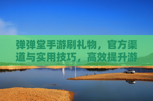 弹弹堂手游刷礼物，官方渠道与实用技巧，高效提升游戏乐趣