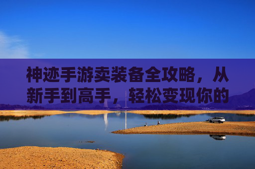 神迹手游卖装备全攻略,从新手到高手,轻松变现你的游戏资产,神迹手游卖装备全攻略,从新手到高手,轻松变现你的游戏资产