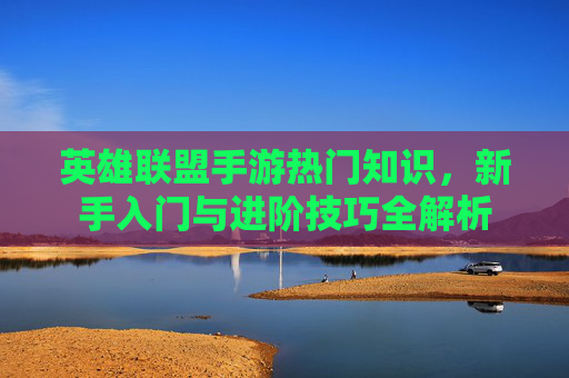 英雄联盟手游热门知识，新手入门与进阶技巧全解析