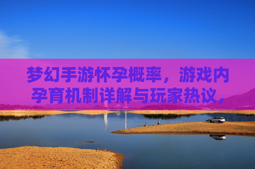 梦幻手游怀孕概率,游戏内孕育机制详解与玩家热议,梦幻手游怀孕概率,游戏内孕育机制详解与玩家热议