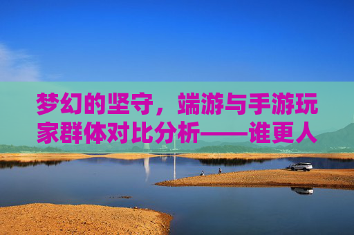 梦幻的坚守,端游与手游玩家群体对比分析——谁更人多?梦幻的坚守,端游与手游玩家群体对比分析——谁更人多?