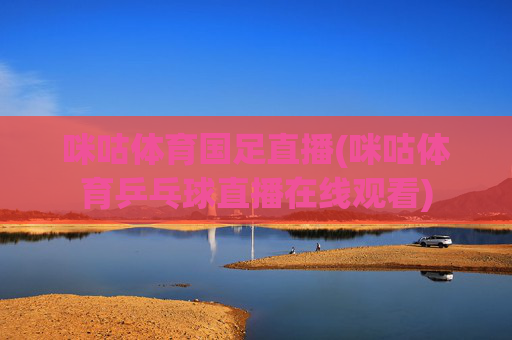 咪咕体育国足直播(咪咕体育乒乓球直播在线观看)