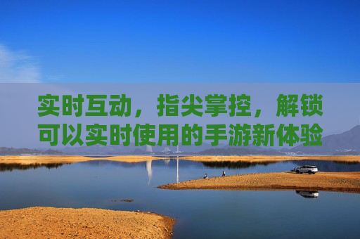 实时互动，指尖掌控，解锁可以实时使用的手游新体验，实时互动，指尖掌控，解锁手游实时使用新体验