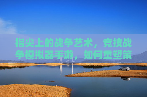 指尖上的战争艺术，竞技战争模拟器手游，如何重塑策略与竞技的完美融合？指尖上的战争艺术，竞技战争模拟器手游如何重塑策略与竞技的完美融合？