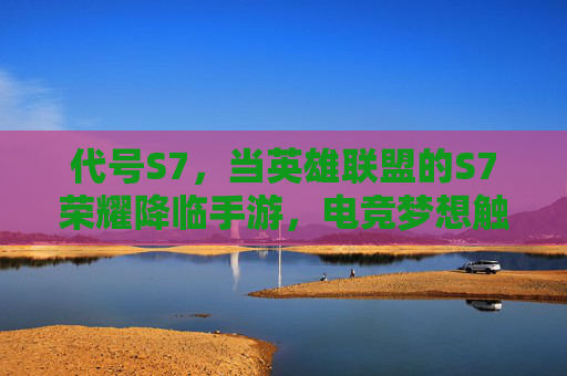 代号S7，当英雄联盟的S7荣耀降临手游，电竞梦想触手可及