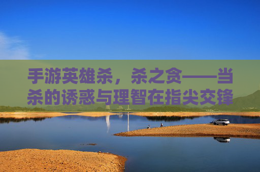 手游英雄杀,杀之贪——当杀的诱惑与理智在指尖交锋