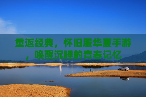 重返经典，怀旧服华夏手游，唤醒沉睡的青春记忆