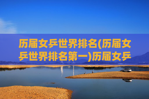 历届女乒世界排名(历届女乒世界排名第一)历届女乒世界排名,历届女乒世界第一名单