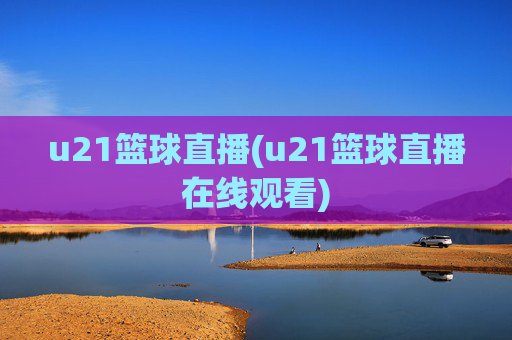 u21篮球直播(u21篮球直播在线观看)