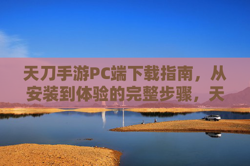 天刀手游PC端下载指南,从安装到体验的完整步骤,天刀手游PC端下载指南,从安装到体验的完整步骤