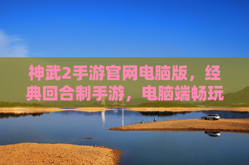 神武2手游官网电脑版，经典回合制手游，电脑端畅玩新体验，神武2手游电脑版，经典回合制，畅玩新体验