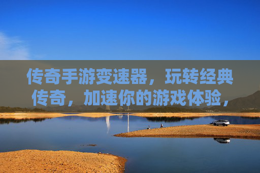 传奇手游变速器,玩转经典传奇,加速你的游戏体验,传奇手游变速器,玩转经典传奇,加速游戏体验