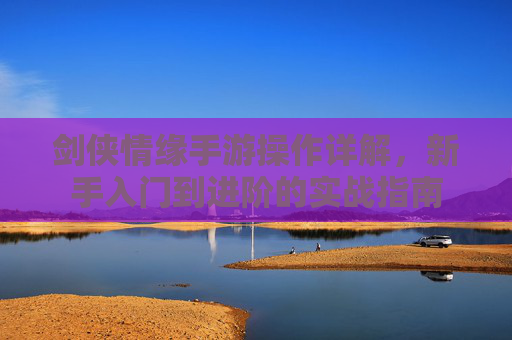 剑侠情缘手游操作详解,新手入门到进阶的实战指南