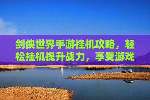 剑侠世界手游挂机攻略,轻松挂机提升战力,享受游戏乐趣