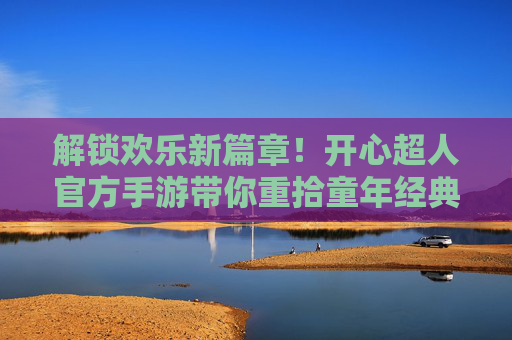解锁欢乐新篇章!开心超人官方手游带你重拾童年经典,开启超人大冒险