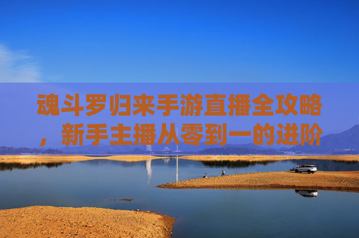 魂斗罗归来手游直播全攻略，新手主播从零到一的进阶指南，魂斗罗归来手游直播全攻略，新手主播从零到一的进阶指南